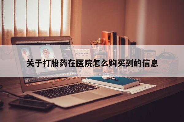 打胎药私人店武汉关于打胎药在医院怎么购买到的信息
