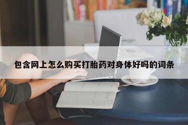 打胎药私人店武汉包含网上怎么购买打胎药对身体好吗的词条