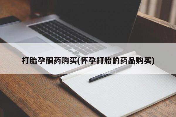 打胎药私人店武汉打胎孕酮药购买(怀孕打胎的药品购买)
