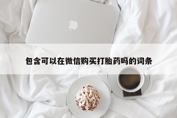 打胎药私人店武汉包含可以在微信购买打胎药吗的词条